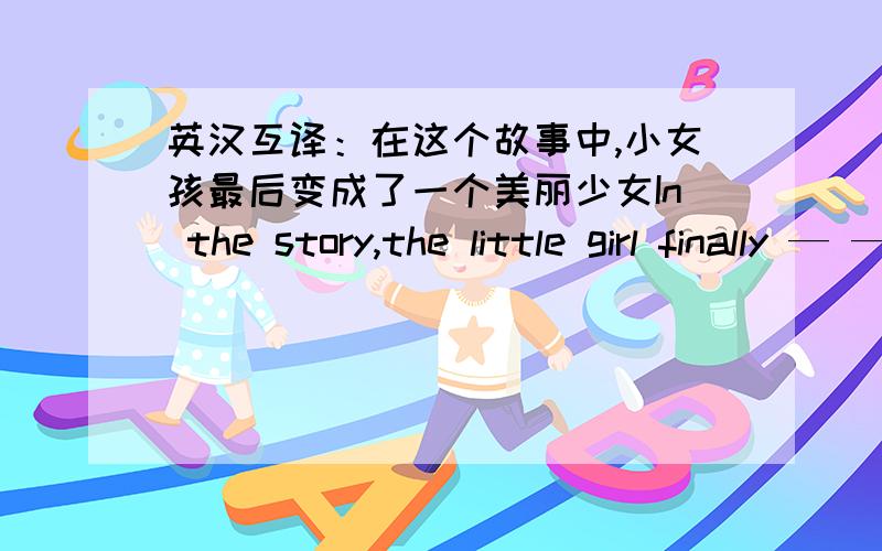 英汉互译：在这个故事中,小女孩最后变成了一个美丽少女In the story,the little girl finally — — a beautiful girl横线里填什么单词?