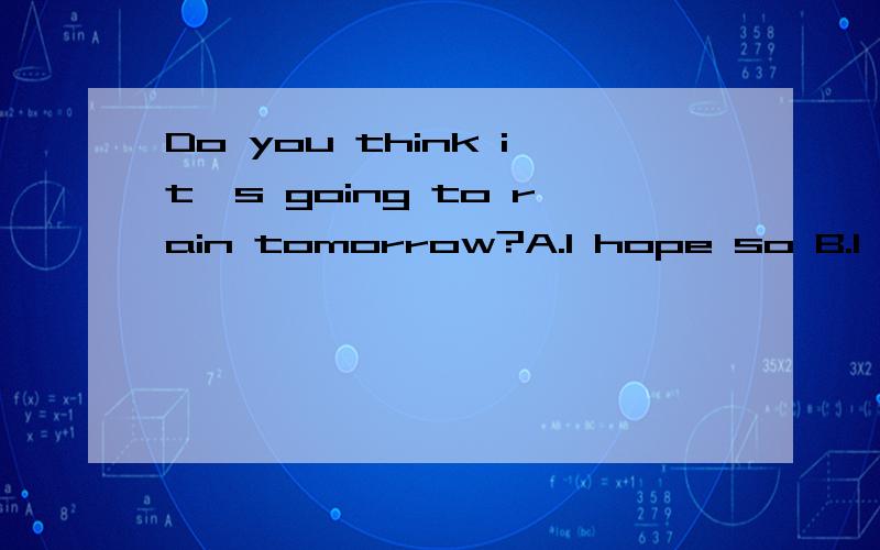 Do you think it's going to rain tomorrow?A.I hope so B.I don't hope C.I hope such D.Don't hopethat