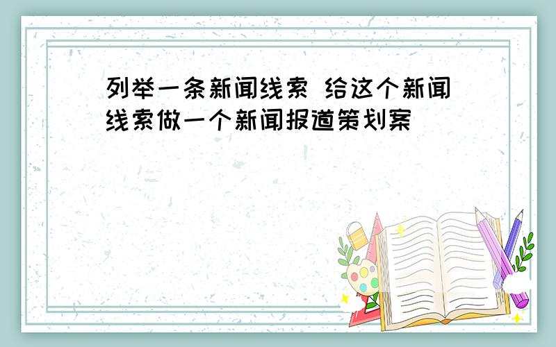 列举一条新闻线索 给这个新闻线索做一个新闻报道策划案