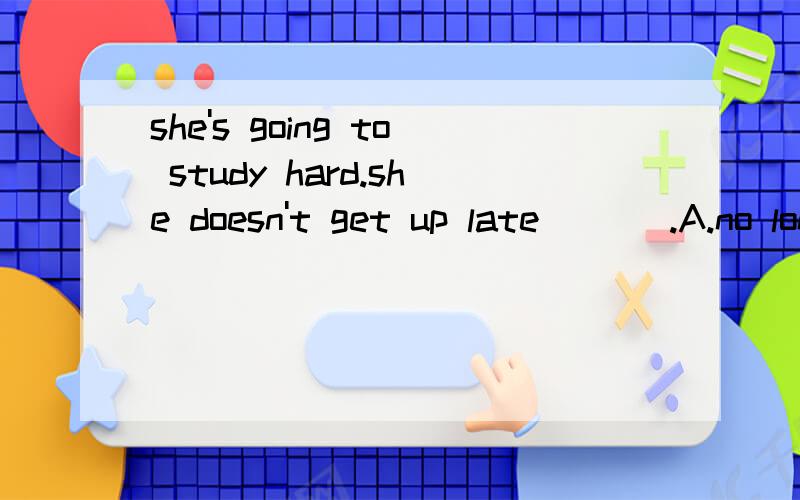 she's going to study hard.she doesn't get up late ___.A.no longer B.no more C.much longer D.any longer