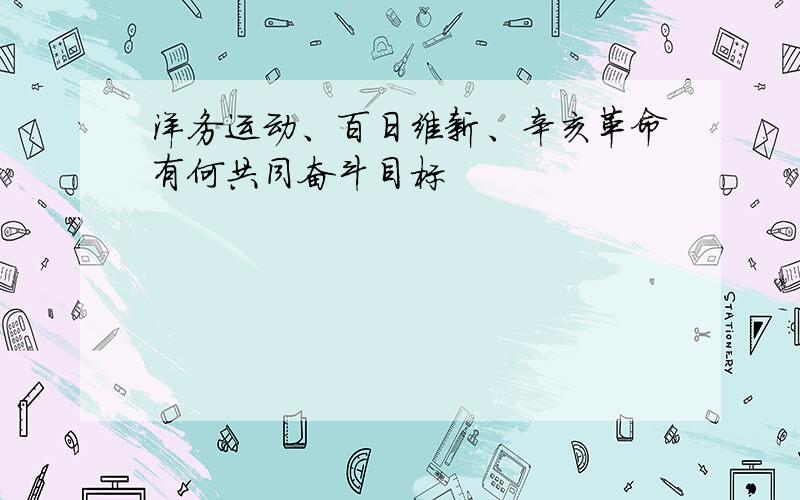 洋务运动、百日维新、辛亥革命有何共同奋斗目标