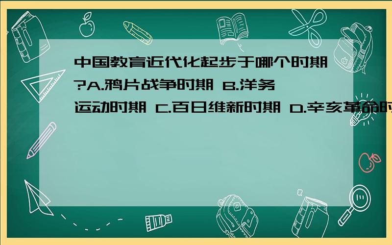 中国教育近代化起步于哪个时期?A.鸦片战争时期 B.洋务运动时期 C.百日维新时期 D.辛亥革命时期同志们,一定要100％正确哦~