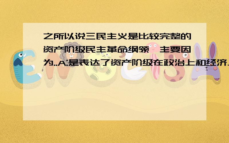 之所以说三民主义是比较完整的资产阶级民主革命纲领,主要因为..A:是表达了资产阶级在政治上和经济上的利益和要求B：……C：适应了近代中国历史发展的要求D：……为何不是C?