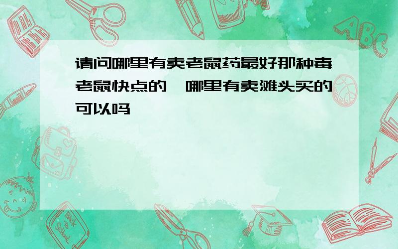 请问哪里有卖老鼠药最好那种毒老鼠快点的,哪里有卖滩头买的可以吗