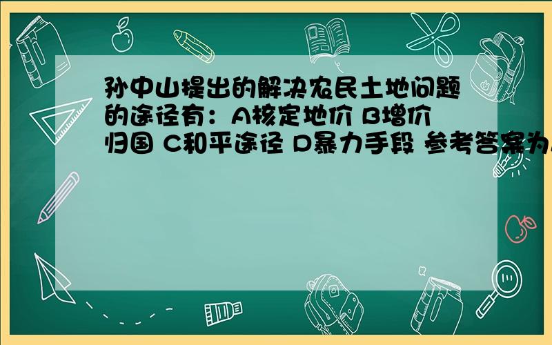 孙中山提出的解决农民土地问题的途径有：A核定地价 B增价归国 C和平途径 D暴力手段 参考答案为ABC,请问要选择C项吗?对于AB没有疑问.