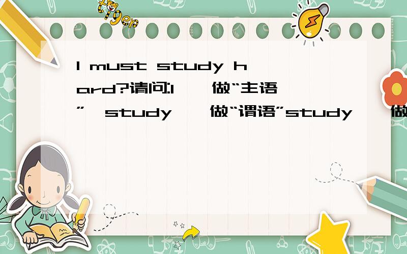 I must study hard?请问:I——做“主语”,study——做“谓语”study——做“谓语”那么must的词性是什么,在句中做什么成分,修饰谁?