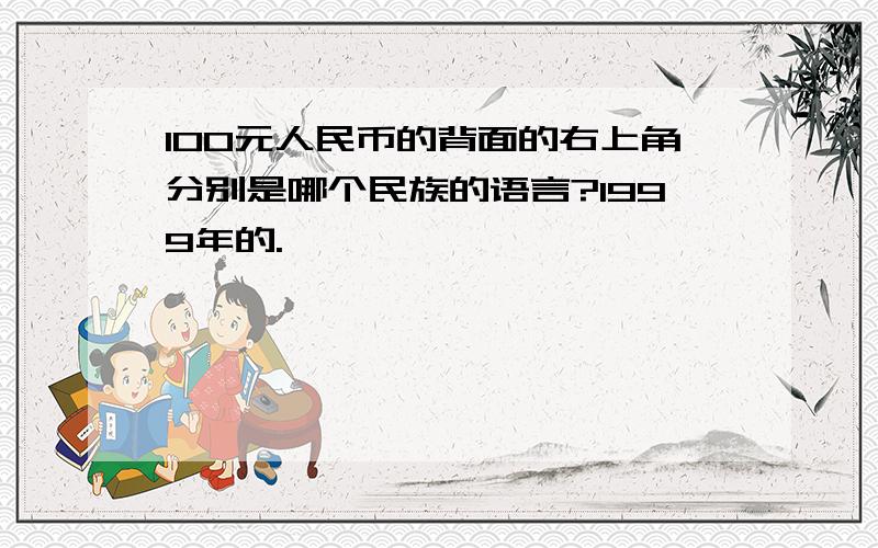 100元人民币的背面的右上角分别是哪个民族的语言?1999年的.