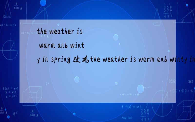 the weather is warm anb winty in spring 改为the weather is warm anb winty in spring 改为一般疑问句