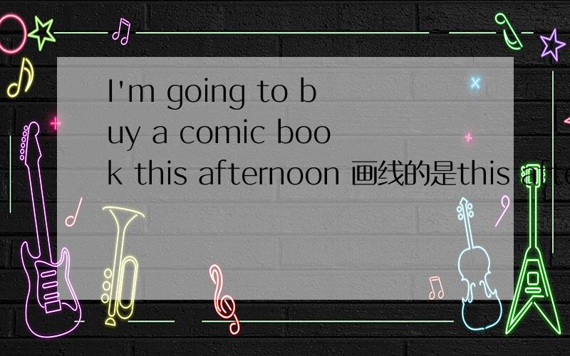 I'm going to buy a comic book this afternoon 画线的是this afternoon请提问急