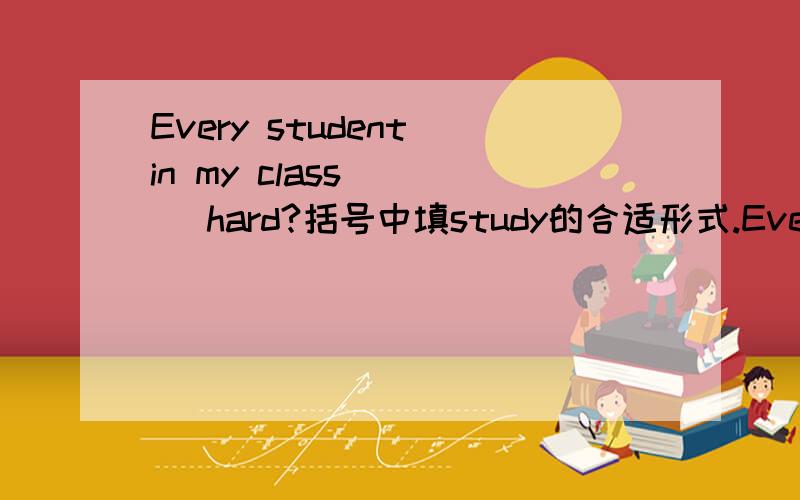 Every student in my class ( ) hard?括号中填study的合适形式.Every student in my class ( ) hard?括号中填study的合适形式.