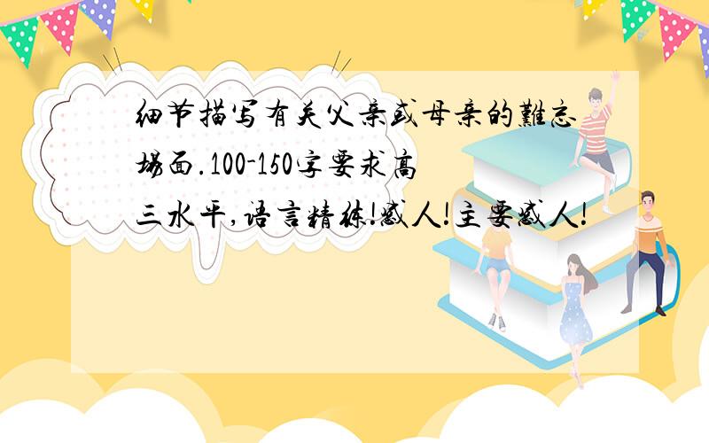 细节描写有关父亲或母亲的难忘场面.100-150字要求高三水平,语言精练!感人!主要感人!