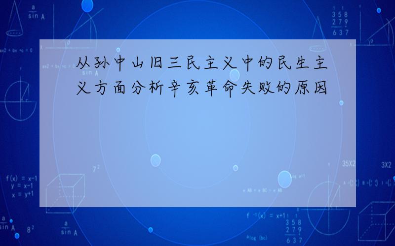 从孙中山旧三民主义中的民生主义方面分析辛亥革命失败的原因