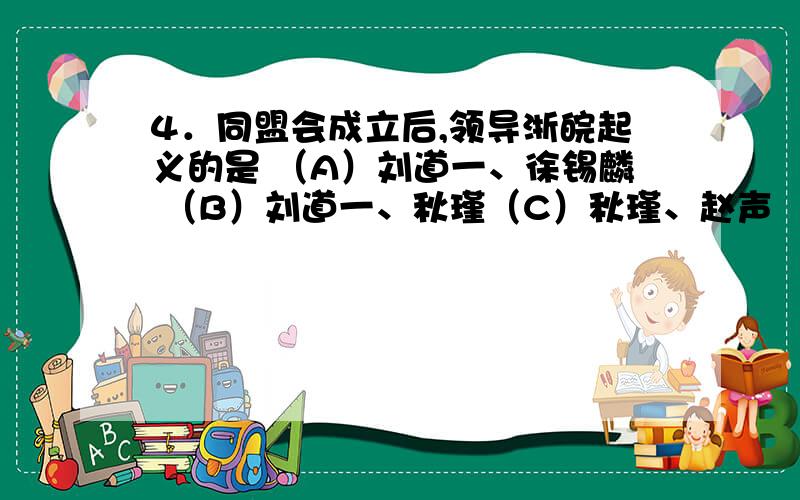 4．同盟会成立后,领导浙皖起义的是 （A）刘道一、徐锡麟 （B）刘道一、秋瑾（C）秋瑾、赵声 （D）秋瑾、徐锡麟5．袁世凯为了独裁,指使部下收买凶手,于1913年在上海火车站刺杀了 （A）黄