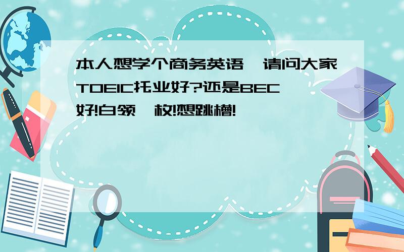 本人想学个商务英语,请问大家TOEIC托业好?还是BEC好!白领一枚!想跳槽!