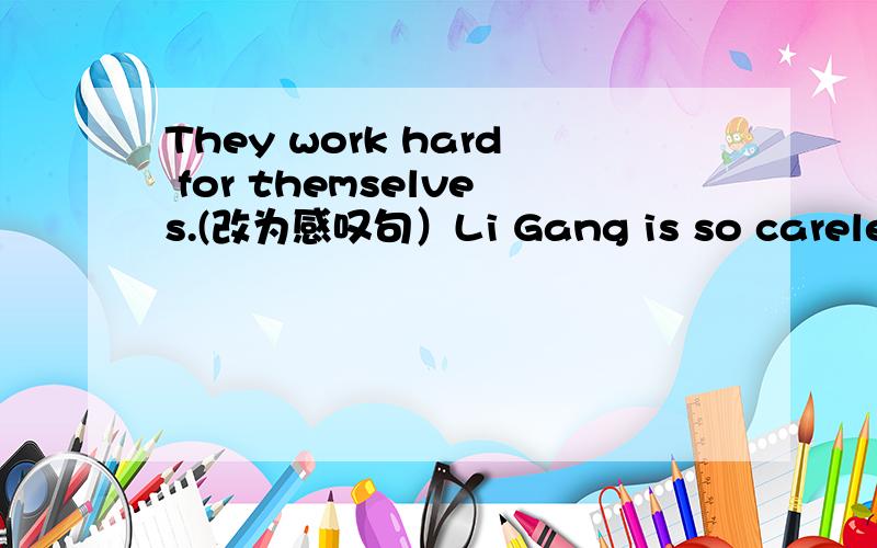 They work hard for themselves.(改为感叹句）Li Gang is so careless that he can't do the job well.(同义句改写)Li Gang isn't ____ ____ ____ do the job well.