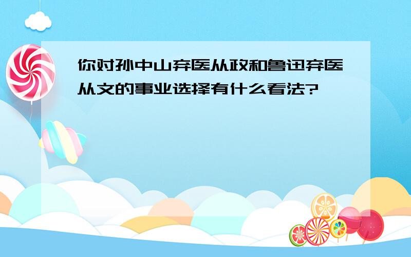 你对孙中山弃医从政和鲁迅弃医从文的事业选择有什么看法?