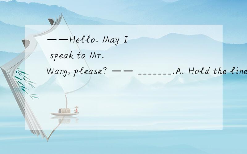 ——Hello. May I speak to Mr. Wang, please? —— _______.A. Hold the line. please      B. Wait for a minute C. Here it is D. Here he is为什么选D不选A,B详细回答