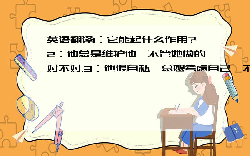 英语翻译1：它能起什么作用?2：他总是维护他,不管她做的对不对.3：他很自私,总想考虑自己,不考虑别人的感受.4：我们再过2个星期和客户定制合同,所以请你先把料存起来,我们保持联系.5：