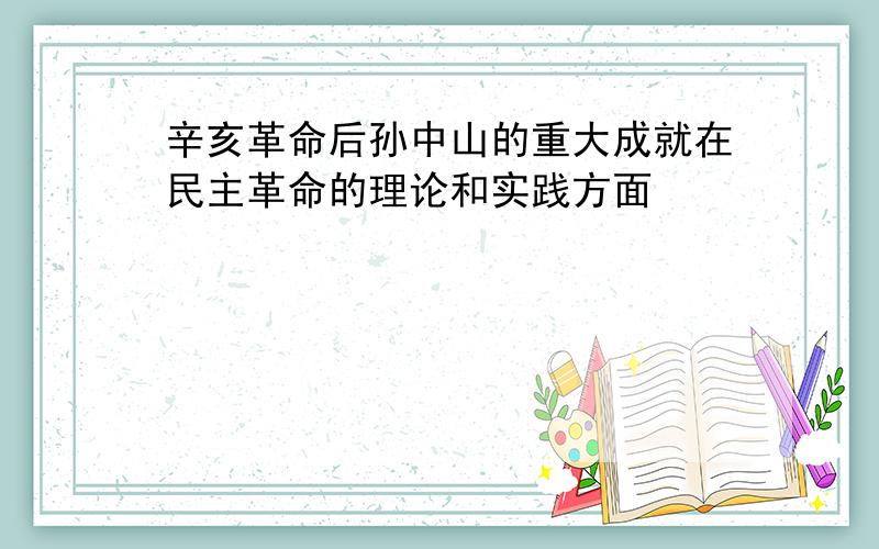 辛亥革命后孙中山的重大成就在民主革命的理论和实践方面