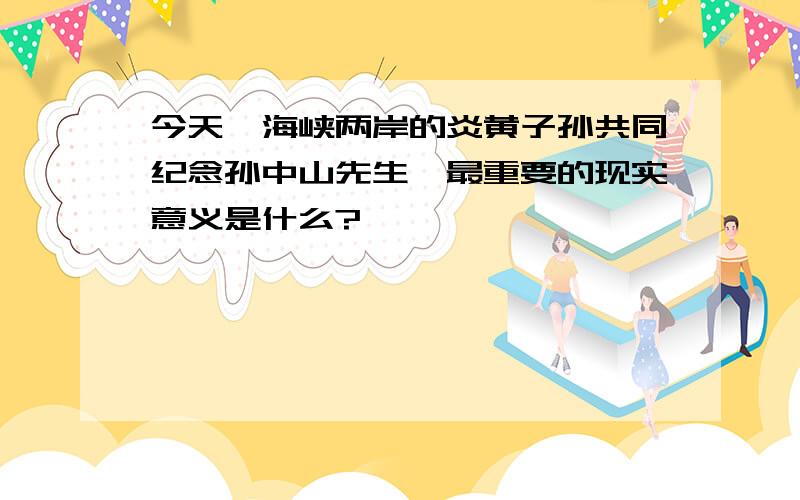 今天,海峡两岸的炎黄子孙共同纪念孙中山先生,最重要的现实意义是什么?