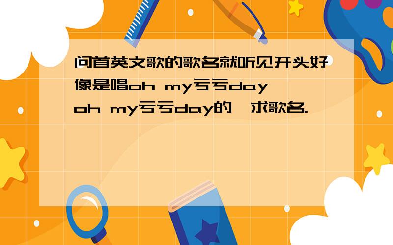 问首英文歌的歌名就听见开头好像是唱oh my亏亏day oh my亏亏day的,求歌名.