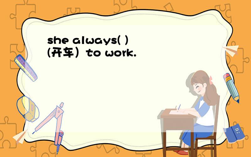 she always( ) (开车）to work.