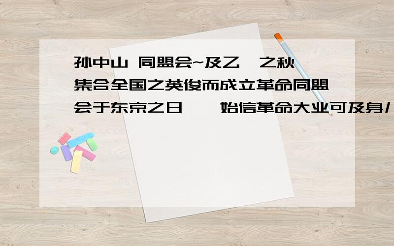 孙中山 同盟会~及乙巳之秋,集合全国之英俊而成立革命同盟会于东京之日,吾始信革命大业可及身儿成矣于是乃敢定立中华民国之名称而公布于党员,使之各回本省鼓吹革命主义,而传布中华民