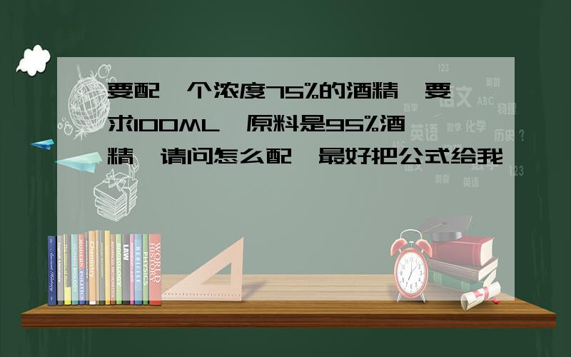 要配一个浓度75%的酒精,要求100ML,原料是95%酒精,请问怎么配,最好把公式给我