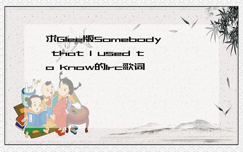 求Glee版Somebody that I used to know的lrc歌词