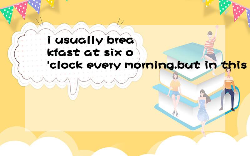 i usually breakfast at six o'clock every morning.but in this morning i___ breakfast at half past sisix .till now,i_____ for three hours