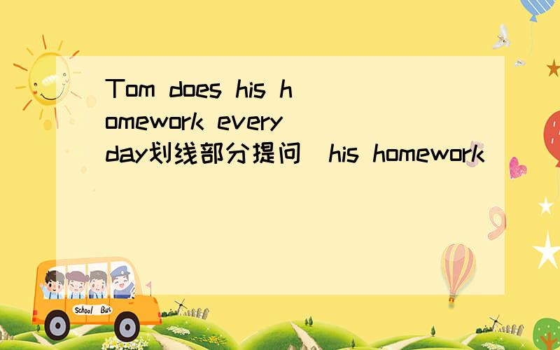 Tom does his homework every day划线部分提问(his homework )