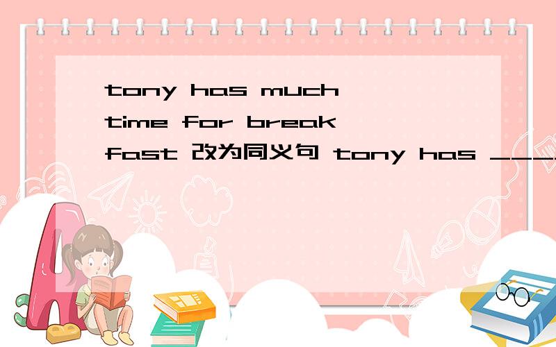tony has much time for breakfast 改为同义句 tony has ______ ______ time for breakfast急!（注：tony是人名）