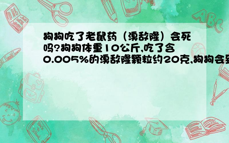 狗狗吃了老鼠药（溴敌隆）会死吗?狗狗体重10公斤,吃了含0.005%的溴敌隆颗粒约20克,狗狗会致命吗?