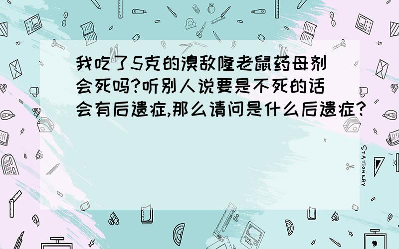 我吃了5克的溴敌隆老鼠药母剂会死吗?听别人说要是不死的话会有后遗症,那么请问是什么后遗症?