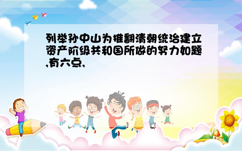 列举孙中山为推翻清朝统治建立资产阶级共和国所做的努力如题,有六点,