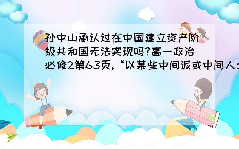 孙中山承认过在中国建立资产阶级共和国无法实现吗?高一政治必修2第63页,“以某些中间派或中间人士为代表,幻想建立资产阶级共和国.”“它的多数代表者后来也承认这个方案在中国无法实