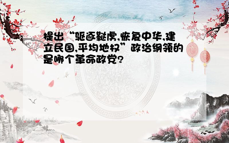 提出“驱逐鞑虏,恢复中华,建立民国,平均地权”政治纲领的是哪个革命政党?