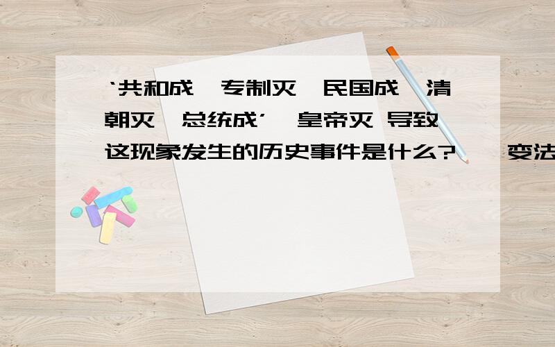 ‘共和成,专制灭,民国成,清朝灭,总统成’,皇帝灭 导致这现象发生的历史事件是什么?戊戌变法 辛亥革命 新文化运动 北伐战争 哪个是?