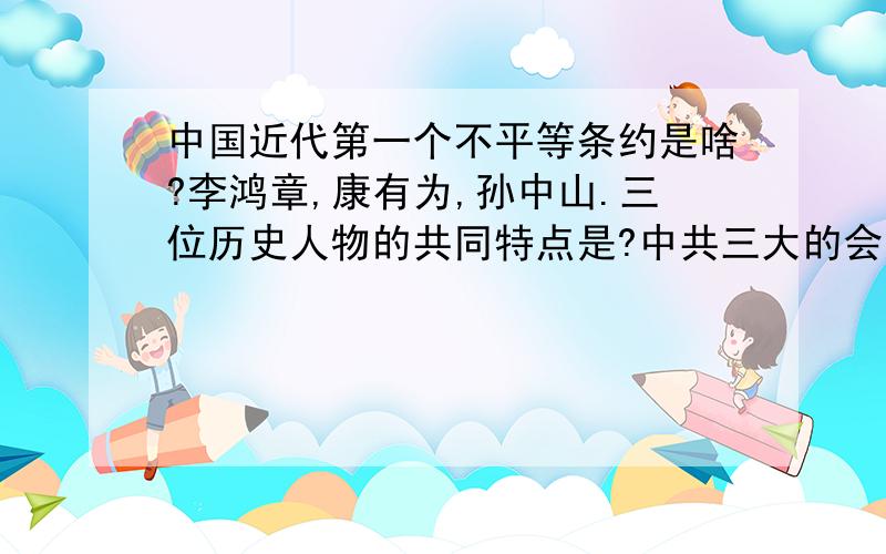 中国近代第一个不平等条约是啥?李鸿章,康有为,孙中山.三位历史人物的共同特点是?中共三大的会址中国近代第一个不平等条约是啥?李鸿章,康有为,孙中山.三位历史人物的共同特点是?中共三