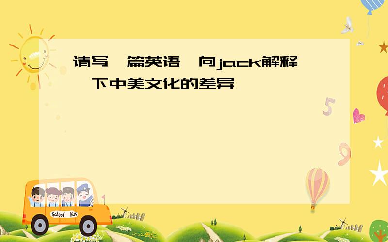 请写一篇英语,向jack解释一下中美文化的差异