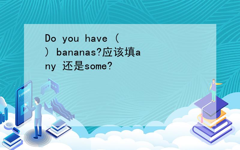 Do you have ( ) bananas?应该填any 还是some?