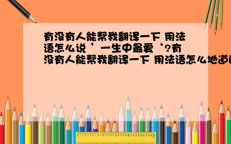 有没有人能帮我翻译一下 用法语怎么说 ’一生中最爱‘?有没有人能帮我翻译一下 用法语怎么地道的说 ’一生中最爱‘? 谢谢大家 在线等我搜索了一些门户网站 结果都不一样 我完全不懂法