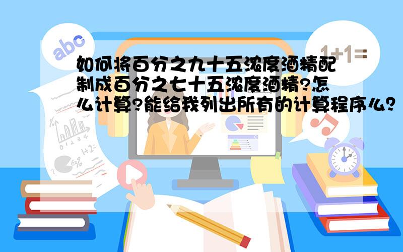 如何将百分之九十五浓度酒精配制成百分之七十五浓度酒精?怎么计算?能给我列出所有的计算程序么？