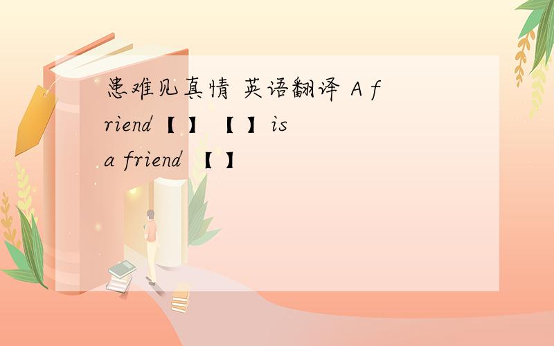 患难见真情 英语翻译 A friend【 】【 】is a friend 【 】