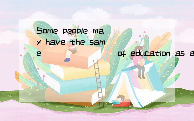 Some people may have the same ________of education as a BA, even though they don’t have a diploma.