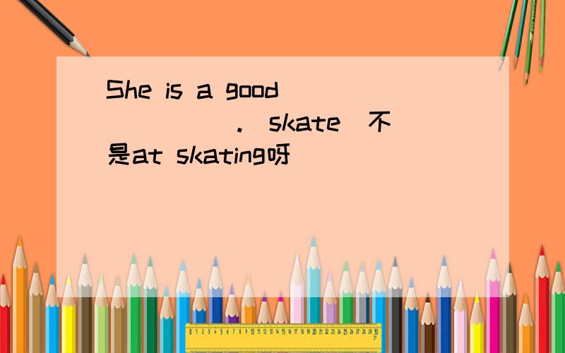 She is a good _____.(skate)不是at skating呀``