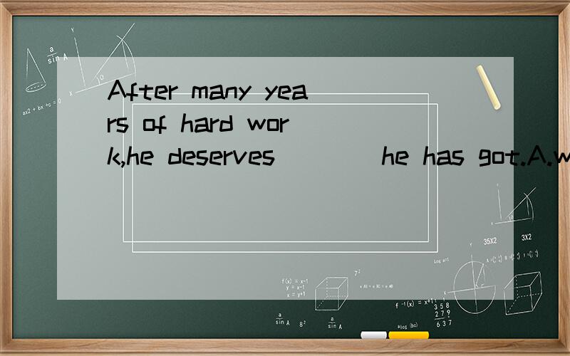 After many years of hard work,he deserves ___ he has got.A.whateverB.thatC.all what D.no matter whatD.no matter what