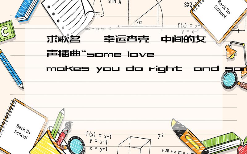 求歌名,《幸运查克》中间的女声插曲“some love makes you do right,and some love makes you do wrong后面还有一句“I’m gonna give it to you,oh,baby!”,求歌名啊.