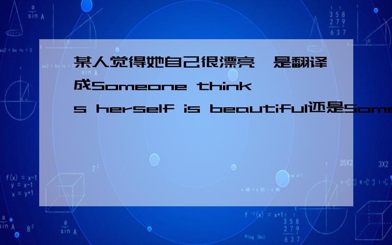 某人觉得她自己很漂亮,是翻译成Someone thinks herself is beautiful还是Someone thinks she is beautifu