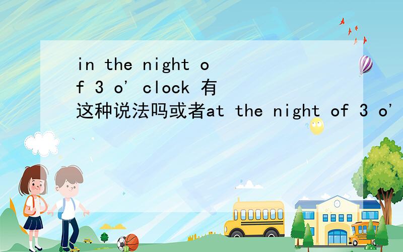 in the night of 3 o' clock 有这种说法吗或者at the night of 3 o' clock ,of这种说法比如说 我常常在半夜三点做什么事情